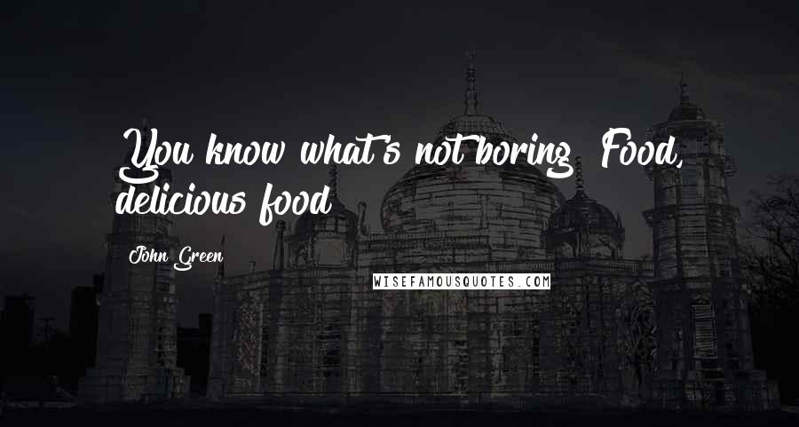 John Green Quotes: You know what's not boring? Food, delicious food!
