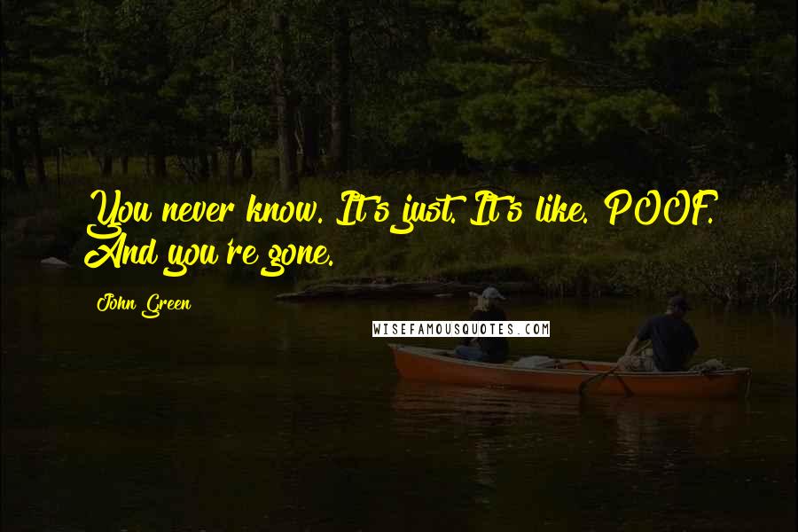 John Green Quotes: You never know. It's just. It's like. POOF. And you're gone.