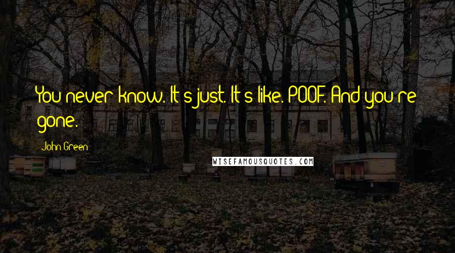 John Green Quotes: You never know. It's just. It's like. POOF. And you're gone.