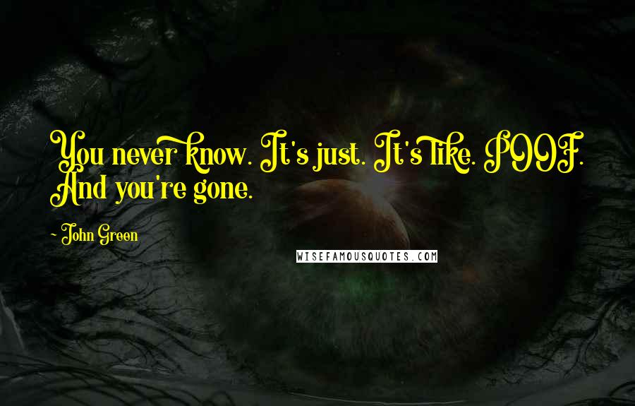 John Green Quotes: You never know. It's just. It's like. POOF. And you're gone.