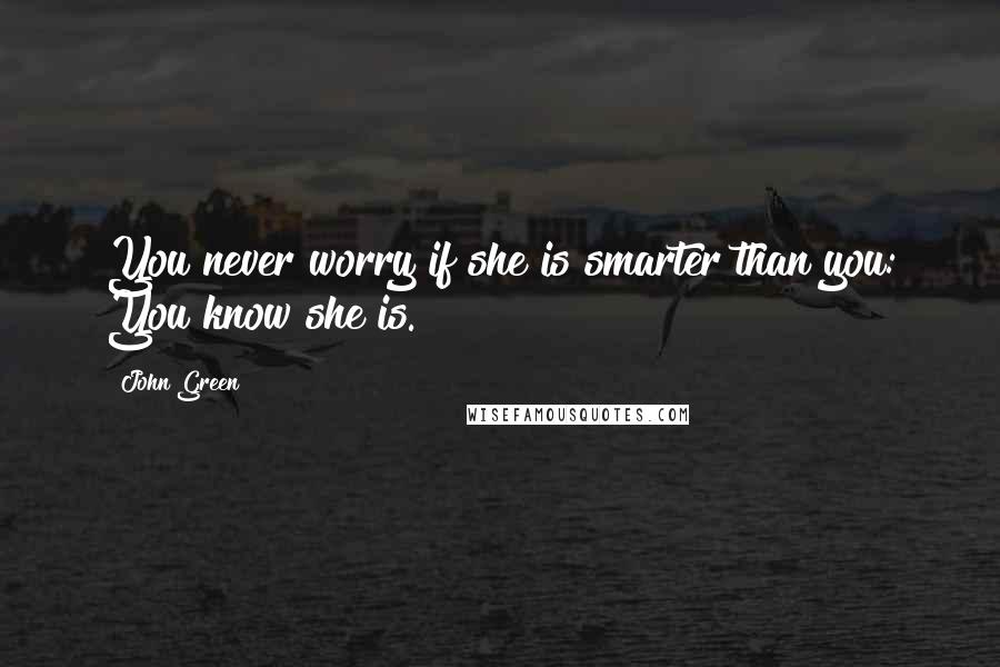 John Green Quotes: You never worry if she is smarter than you: You know she is.