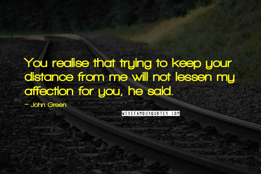 John Green Quotes: You realise that trying to keep your distance from me will not lessen my affection for you, he said.