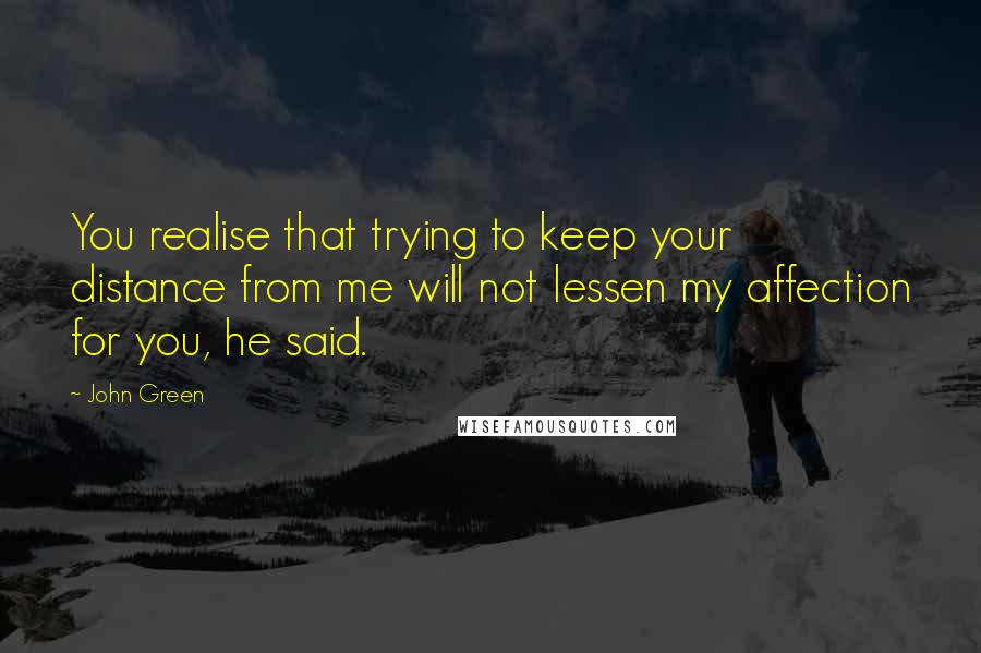 John Green Quotes: You realise that trying to keep your distance from me will not lessen my affection for you, he said.