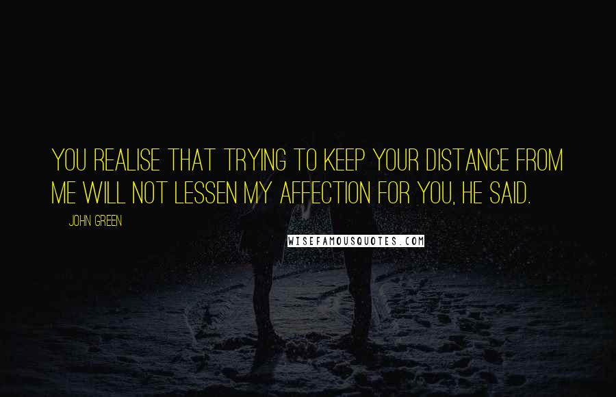 John Green Quotes: You realise that trying to keep your distance from me will not lessen my affection for you, he said.