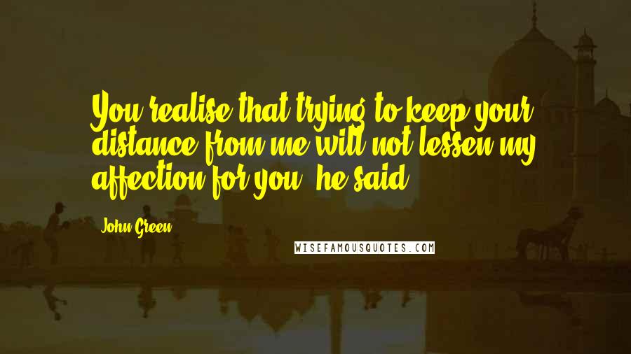 John Green Quotes: You realise that trying to keep your distance from me will not lessen my affection for you, he said.
