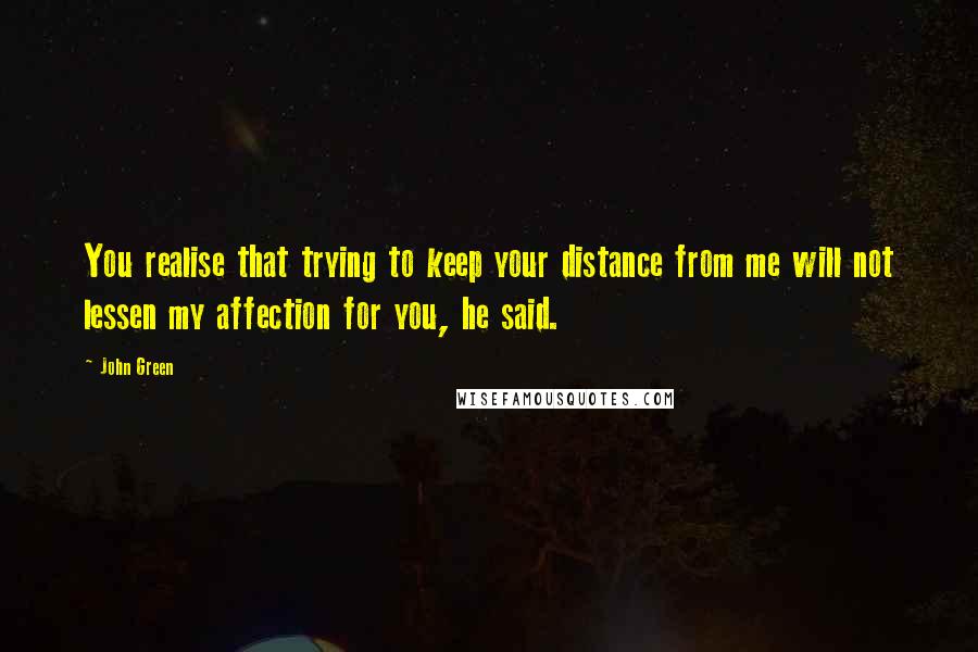 John Green Quotes: You realise that trying to keep your distance from me will not lessen my affection for you, he said.
