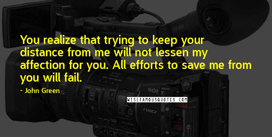 John Green Quotes: You realize that trying to keep your distance from me will not lessen my affection for you. All efforts to save me from you will fail.