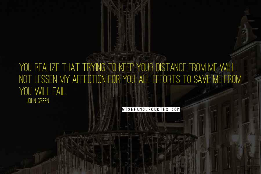 John Green Quotes: You realize that trying to keep your distance from me will not lessen my affection for you. All efforts to save me from you will fail.