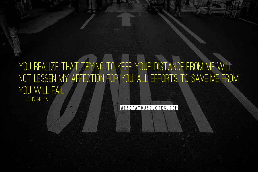 John Green Quotes: You realize that trying to keep your distance from me will not lessen my affection for you. All efforts to save me from you will fail.