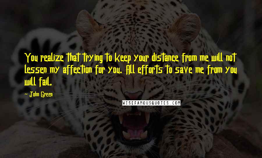 John Green Quotes: You realize that trying to keep your distance from me will not lessen my affection for you. All efforts to save me from you will fail.