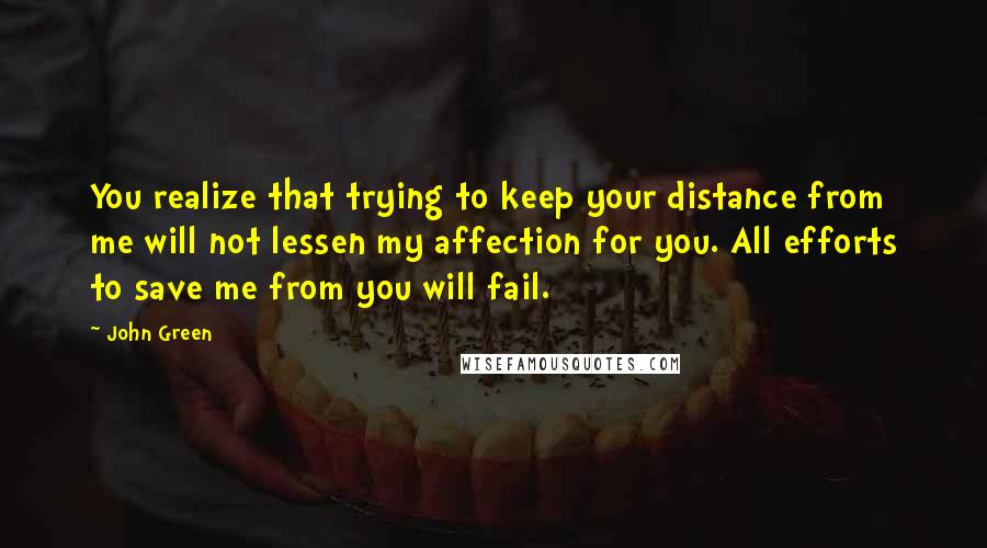 John Green Quotes: You realize that trying to keep your distance from me will not lessen my affection for you. All efforts to save me from you will fail.