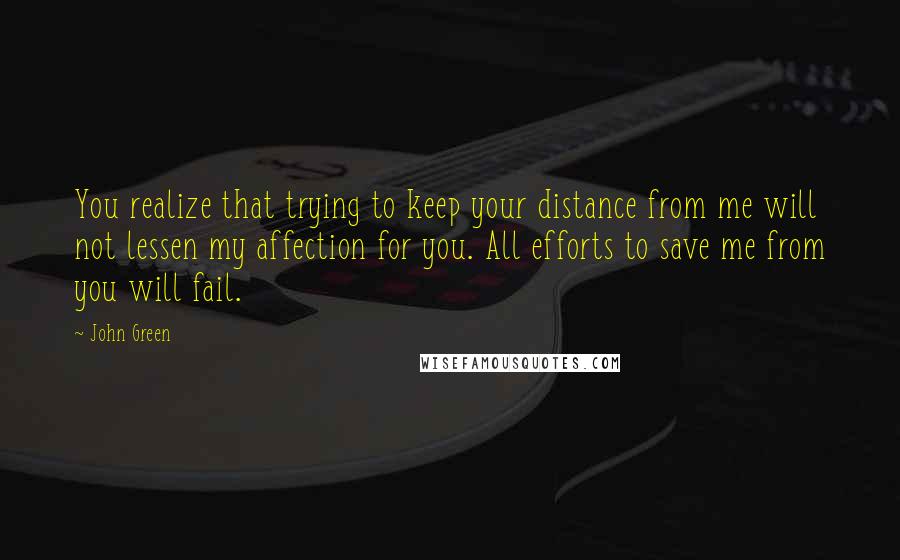 John Green Quotes: You realize that trying to keep your distance from me will not lessen my affection for you. All efforts to save me from you will fail.