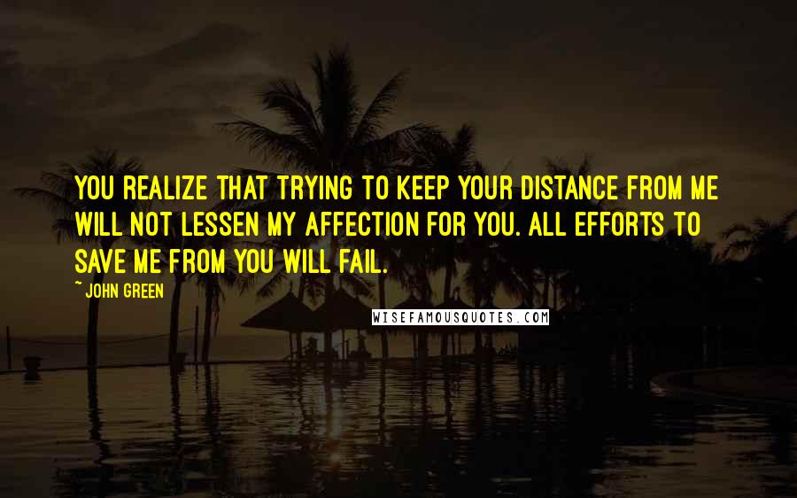 John Green Quotes: You realize that trying to keep your distance from me will not lessen my affection for you. All efforts to save me from you will fail.