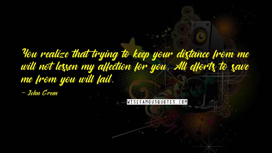 John Green Quotes: You realize that trying to keep your distance from me will not lessen my affection for you. All efforts to save me from you will fail.