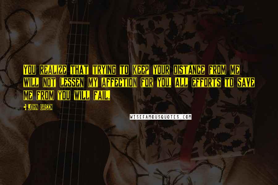 John Green Quotes: You realize that trying to keep your distance from me will not lessen my affection for you. All efforts to save me from you will fail.