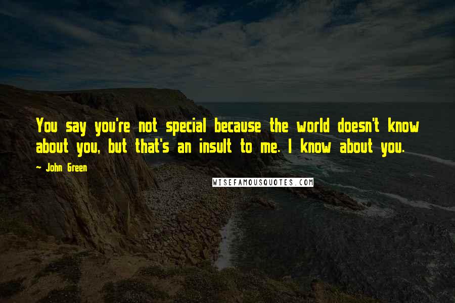 John Green Quotes: You say you're not special because the world doesn't know about you, but that's an insult to me. I know about you.