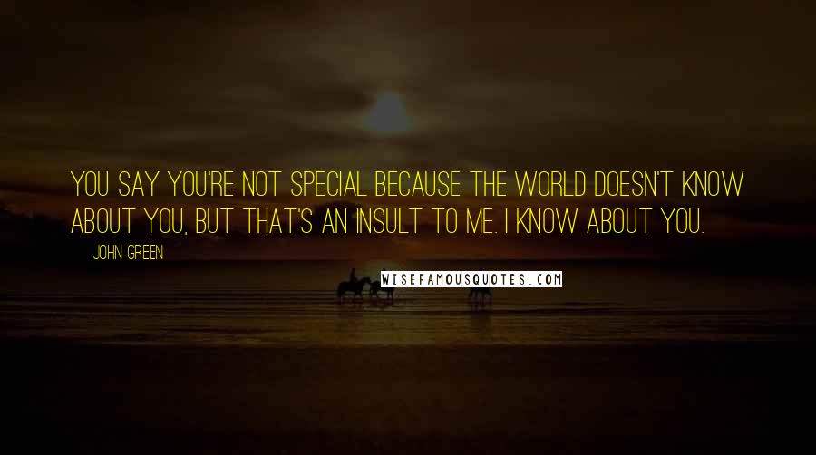 John Green Quotes: You say you're not special because the world doesn't know about you, but that's an insult to me. I know about you.