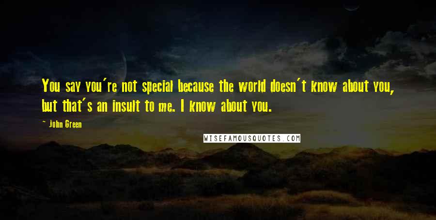 John Green Quotes: You say you're not special because the world doesn't know about you, but that's an insult to me. I know about you.