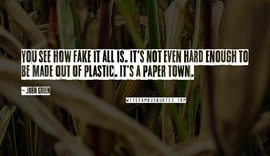 John Green Quotes: You see how fake it all is. It's not even hard enough to be made out of plastic. It's a paper town.