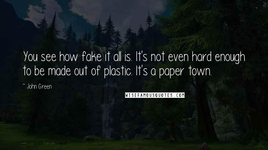 John Green Quotes: You see how fake it all is. It's not even hard enough to be made out of plastic. It's a paper town.