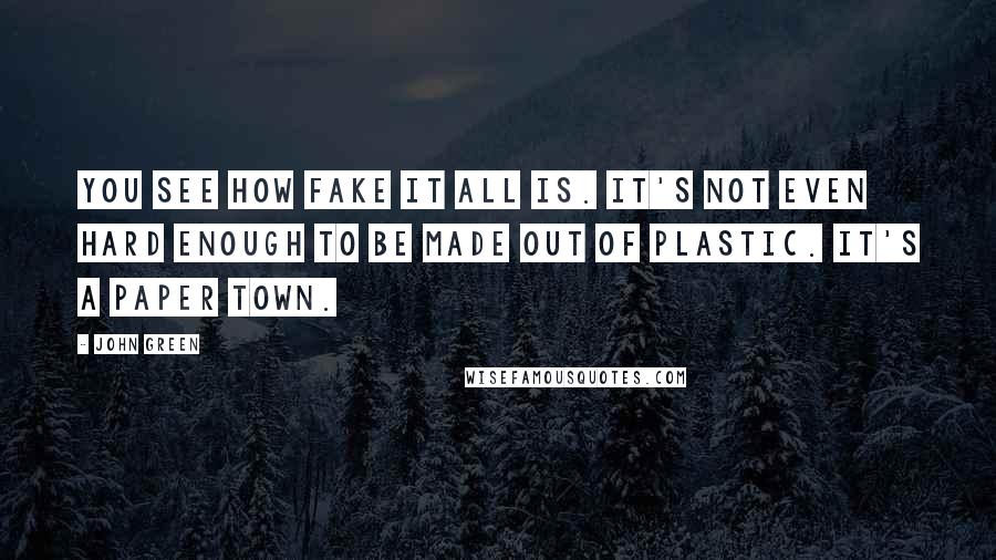 John Green Quotes: You see how fake it all is. It's not even hard enough to be made out of plastic. It's a paper town.