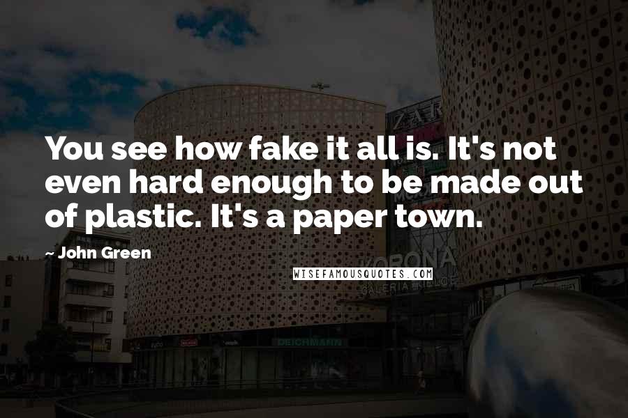 John Green Quotes: You see how fake it all is. It's not even hard enough to be made out of plastic. It's a paper town.