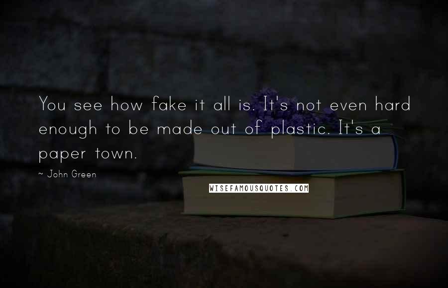 John Green Quotes: You see how fake it all is. It's not even hard enough to be made out of plastic. It's a paper town.