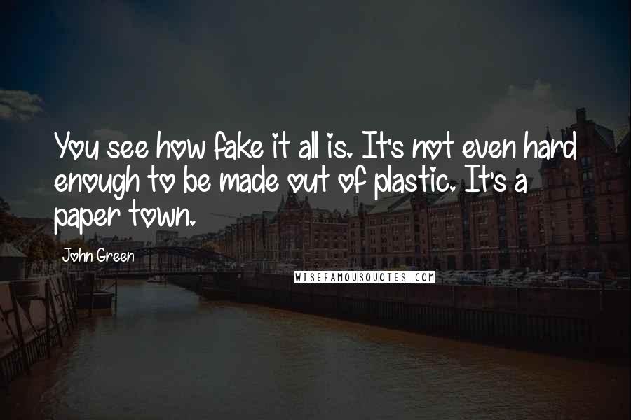 John Green Quotes: You see how fake it all is. It's not even hard enough to be made out of plastic. It's a paper town.