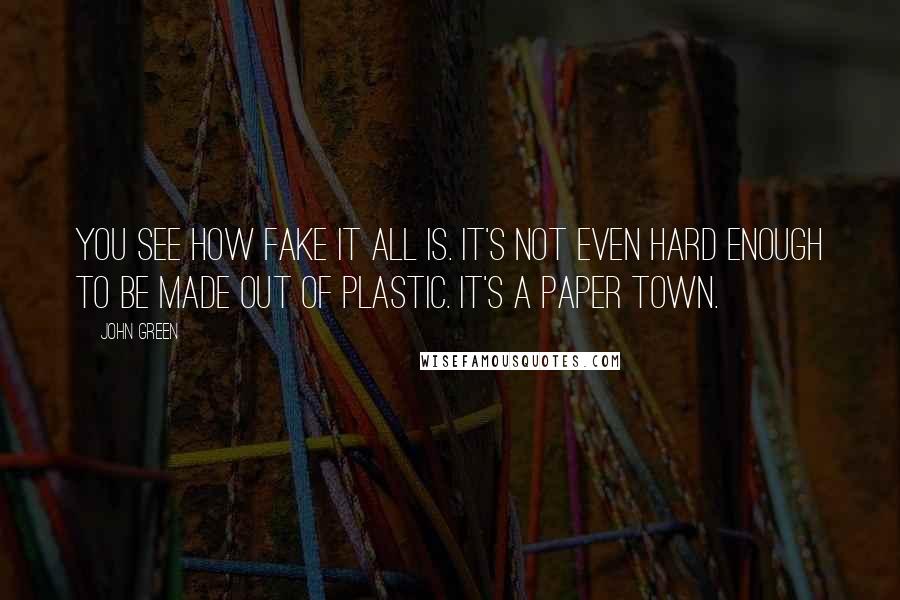 John Green Quotes: You see how fake it all is. It's not even hard enough to be made out of plastic. It's a paper town.