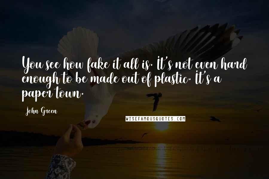 John Green Quotes: You see how fake it all is. It's not even hard enough to be made out of plastic. It's a paper town.