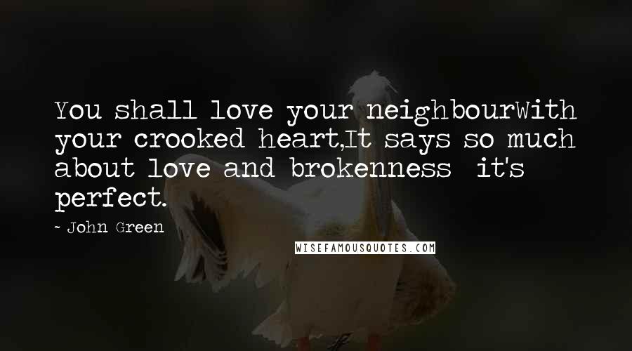 John Green Quotes: You shall love your neighbourWith your crooked heart,It says so much about love and brokenness  it's perfect.