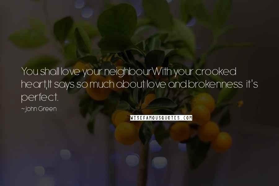 John Green Quotes: You shall love your neighbourWith your crooked heart,It says so much about love and brokenness  it's perfect.