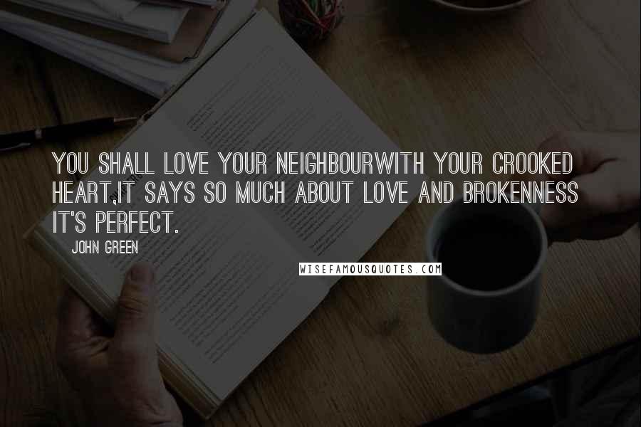 John Green Quotes: You shall love your neighbourWith your crooked heart,It says so much about love and brokenness  it's perfect.