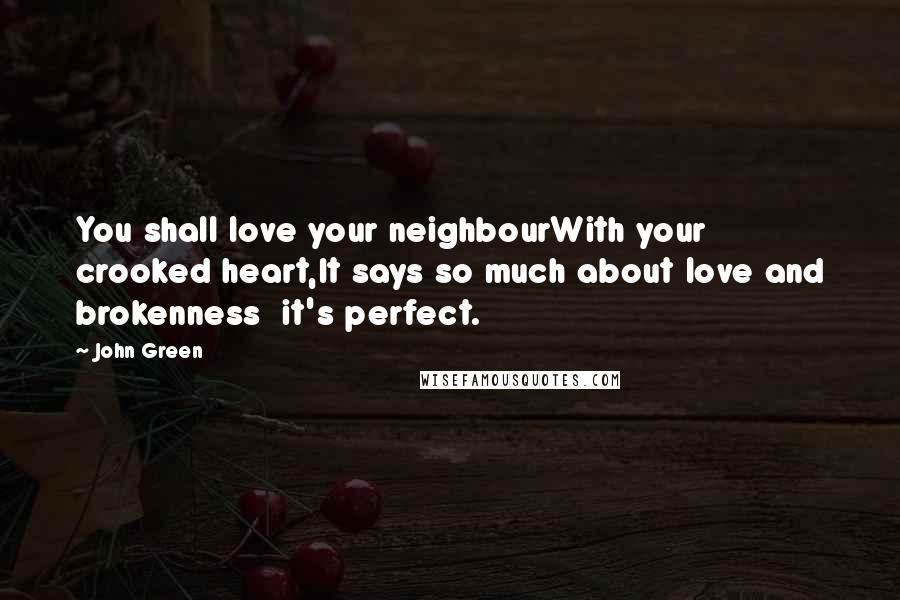 John Green Quotes: You shall love your neighbourWith your crooked heart,It says so much about love and brokenness  it's perfect.