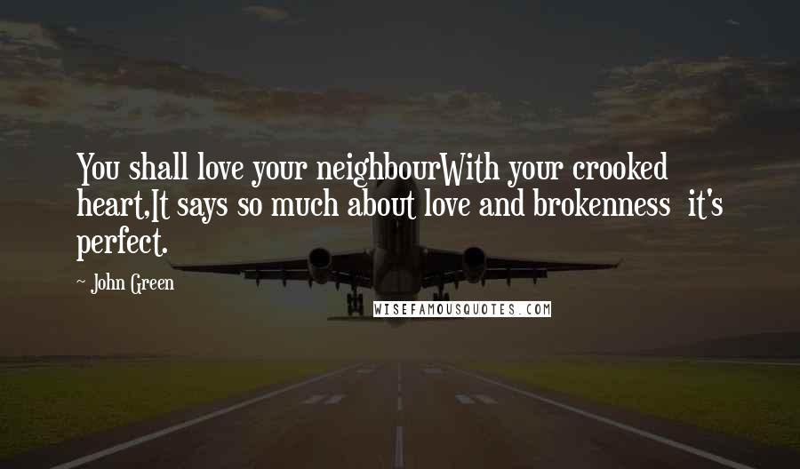 John Green Quotes: You shall love your neighbourWith your crooked heart,It says so much about love and brokenness  it's perfect.