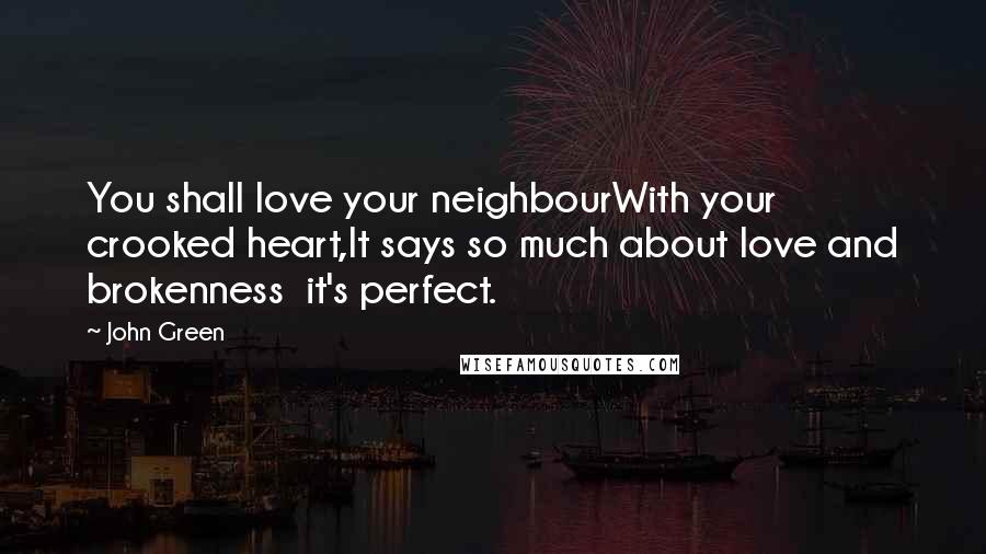 John Green Quotes: You shall love your neighbourWith your crooked heart,It says so much about love and brokenness  it's perfect.