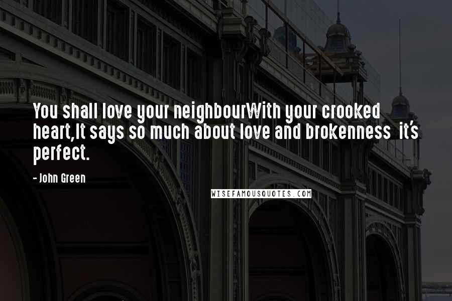John Green Quotes: You shall love your neighbourWith your crooked heart,It says so much about love and brokenness  it's perfect.