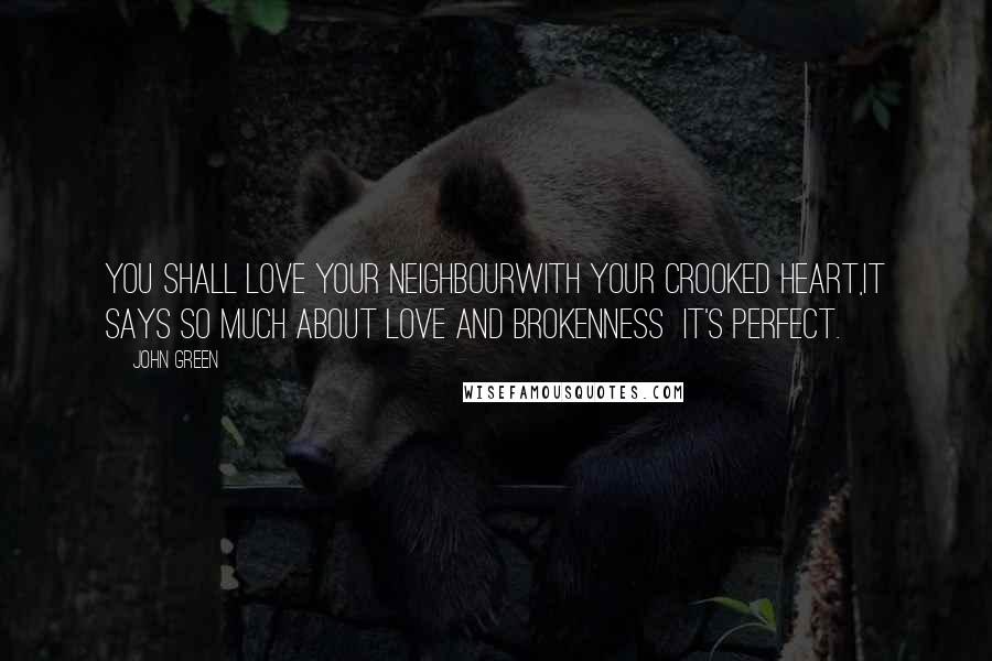 John Green Quotes: You shall love your neighbourWith your crooked heart,It says so much about love and brokenness  it's perfect.