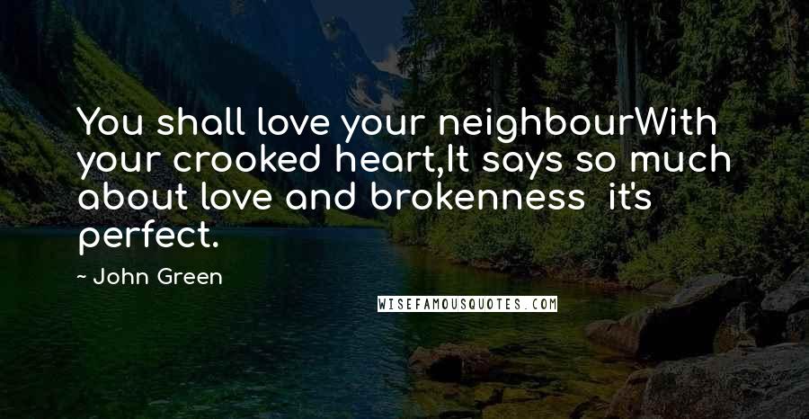 John Green Quotes: You shall love your neighbourWith your crooked heart,It says so much about love and brokenness  it's perfect.