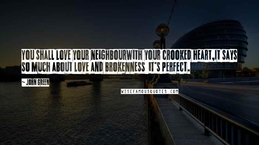 John Green Quotes: You shall love your neighbourWith your crooked heart,It says so much about love and brokenness  it's perfect.
