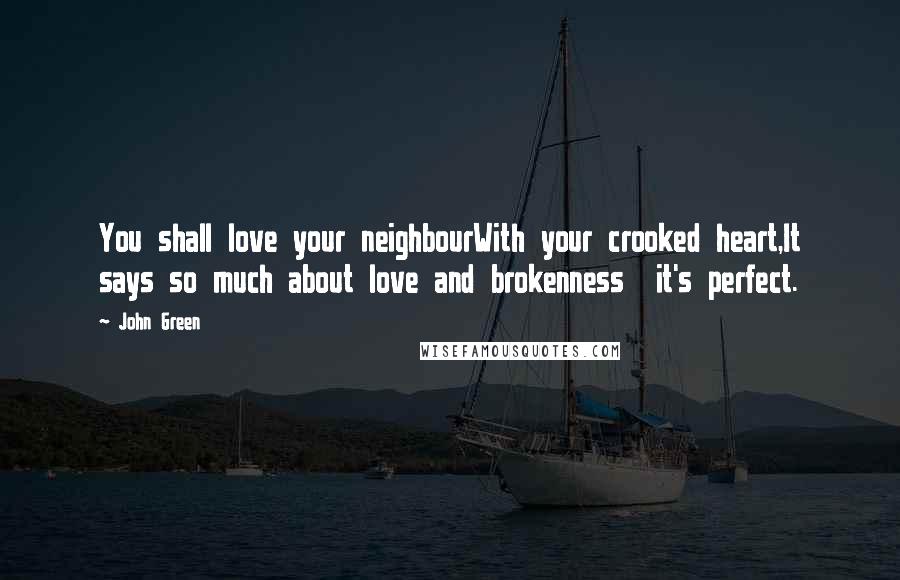 John Green Quotes: You shall love your neighbourWith your crooked heart,It says so much about love and brokenness  it's perfect.