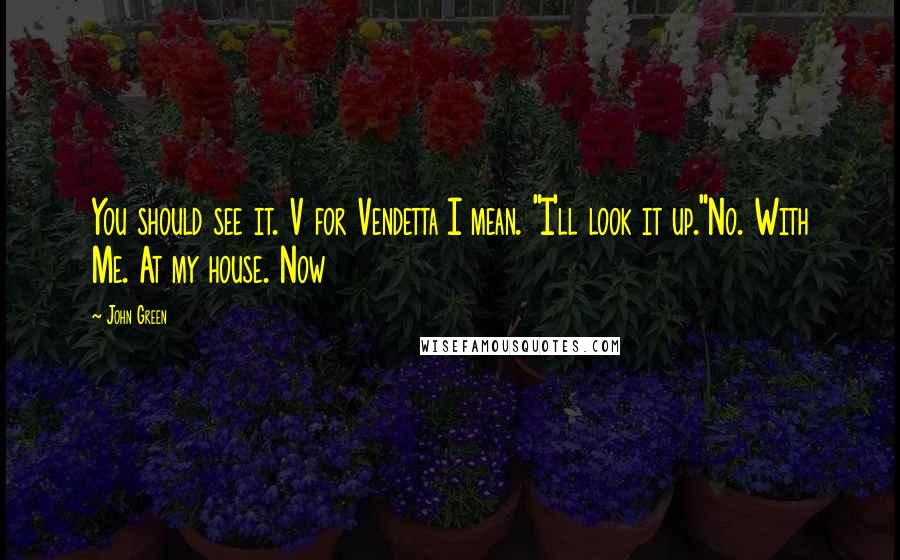 John Green Quotes: You should see it. V for Vendetta I mean. "I'll look it up."No. With Me. At my house. Now