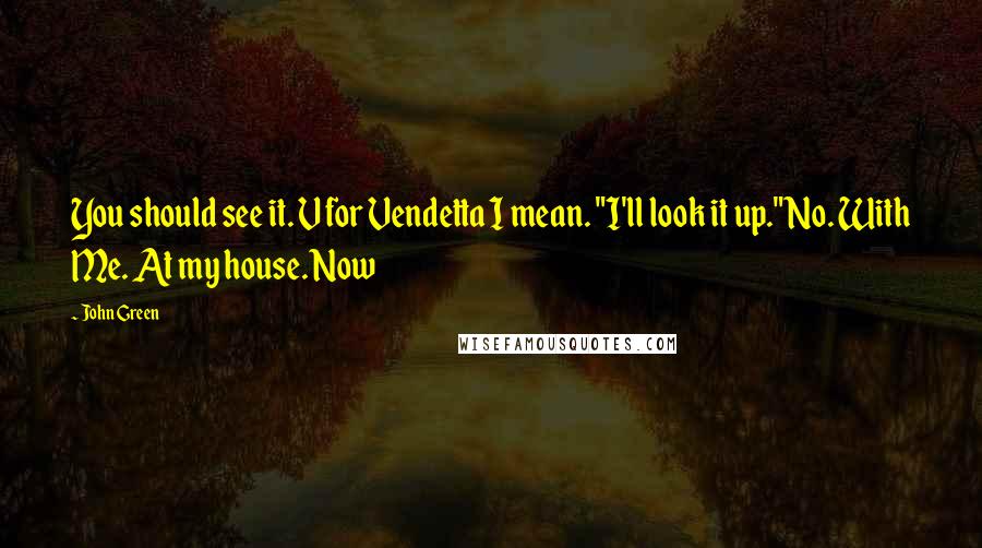 John Green Quotes: You should see it. V for Vendetta I mean. "I'll look it up."No. With Me. At my house. Now