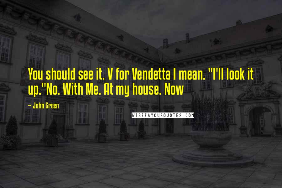 John Green Quotes: You should see it. V for Vendetta I mean. "I'll look it up."No. With Me. At my house. Now