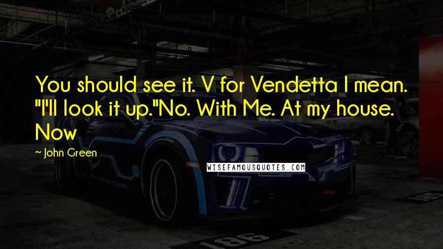 John Green Quotes: You should see it. V for Vendetta I mean. "I'll look it up."No. With Me. At my house. Now