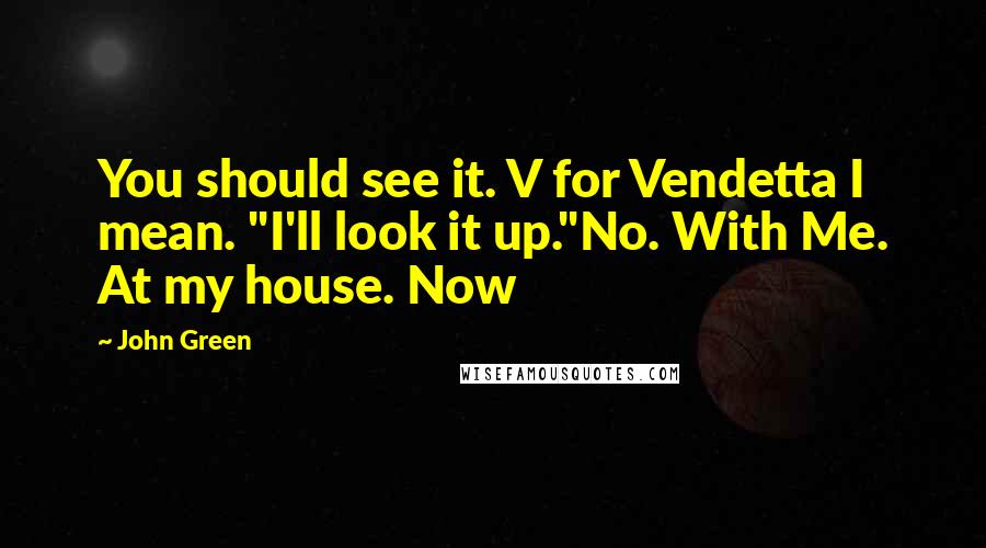 John Green Quotes: You should see it. V for Vendetta I mean. "I'll look it up."No. With Me. At my house. Now