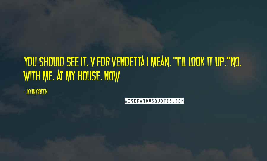 John Green Quotes: You should see it. V for Vendetta I mean. "I'll look it up."No. With Me. At my house. Now