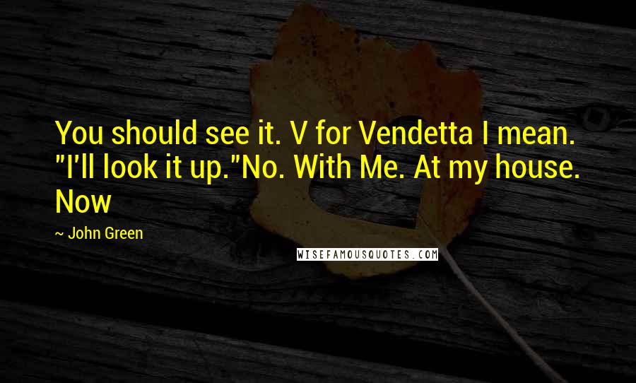 John Green Quotes: You should see it. V for Vendetta I mean. "I'll look it up."No. With Me. At my house. Now