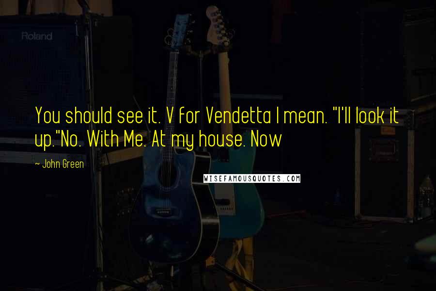 John Green Quotes: You should see it. V for Vendetta I mean. "I'll look it up."No. With Me. At my house. Now