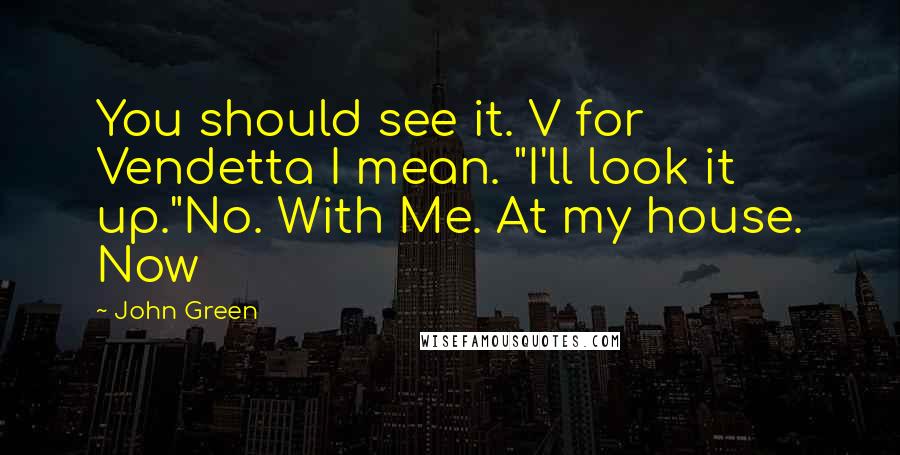 John Green Quotes: You should see it. V for Vendetta I mean. "I'll look it up."No. With Me. At my house. Now